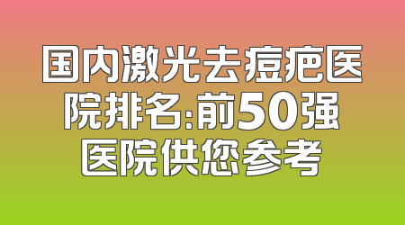 国内激光去痘疤医院排名：前50强医院供您参考