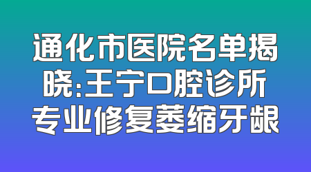 通化市医院名单揭晓：王宁口腔诊所专业修复萎缩牙龈