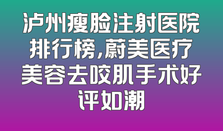 泸州瘦脸注射医院排行榜，蔚美医疗美容去咬肌手术好评如潮
