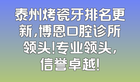 泰州烤瓷牙排名更新，博恩口腔诊所领头！专业领头，信誉卓越！