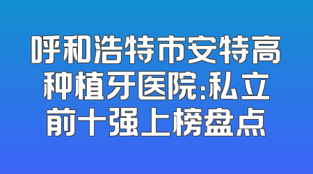 呼和浩特市安特高种植牙医院：私立前十强上榜盘点