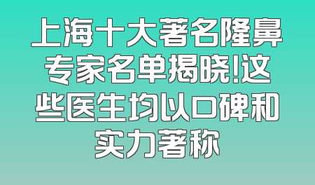 上海十大著名隆鼻专家名单揭晓！这些医生均以口碑和实力著称