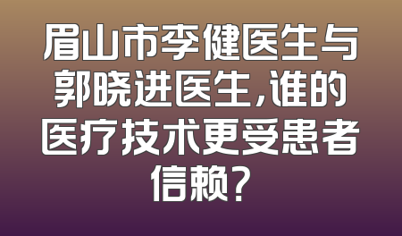 眉山市李健医生与郭晓进医生，谁的医疗技术更受患者信赖？