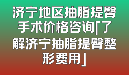 济宁地区抽脂提臀手术价格咨询「了解济宁抽脂提臀整形费用」