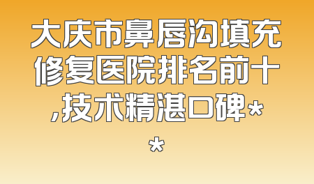大庆市鼻唇沟填充修复医院排名前十，技术精湛口碑**