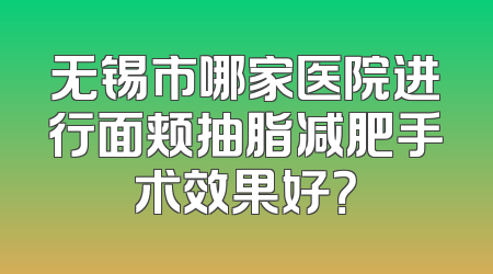 无锡市哪家医院进行面颊抽脂减肥手术效果好？