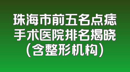 珠海市前五名点痣手术医院排名揭晓（含整形机构）