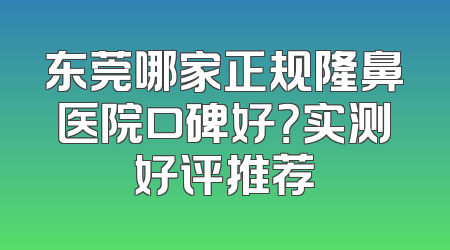 东莞哪家正规隆鼻医院口碑好？实测好评推荐