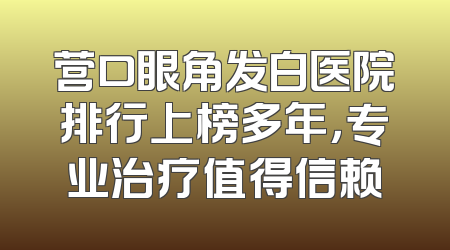 营口眼角发白医院排行上榜多年，专业治疗值得信赖