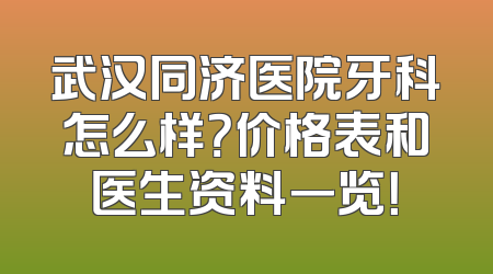 武汉同济医院牙科怎么样？价格表和医生资料一览！