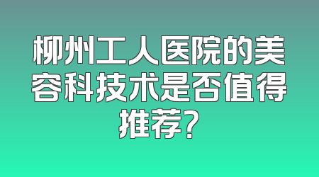 柳州工人医院的美容科技术是否值得推荐？