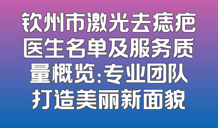 钦州市激光去痣疤医生名单及服务质量概览：专业团队打造美丽新面貌