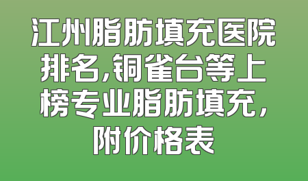 江州脂肪填充医院排名，铜雀台等上榜专业脂肪填充，附价格表