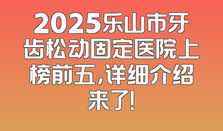 2025乐山市牙齿松动固定医院上榜前五，详细介绍来了！