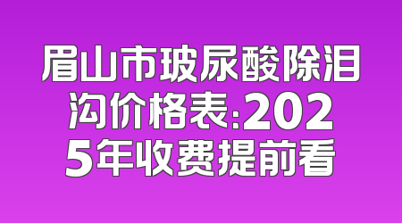 眉山市玻尿酸除泪沟价格表：2025年收费提前看