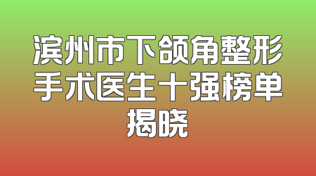 滨州市下颌角整形手术医生十强榜单揭晓