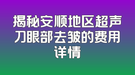 揭秘安顺地区超声刀眼部去皱的费用详情