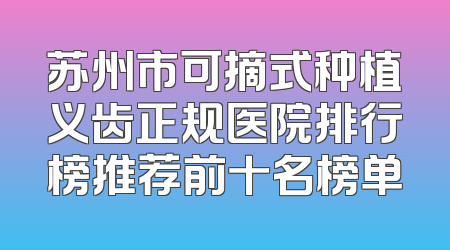 苏州市可摘式种植义齿正规医院排行榜推荐前十名榜单