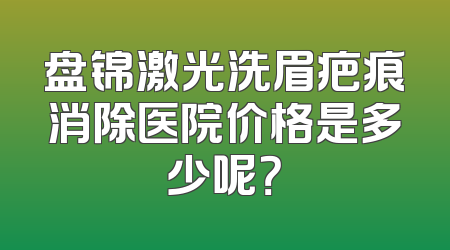 盘锦激光洗眉疤痕消除医院价格是多少呢？