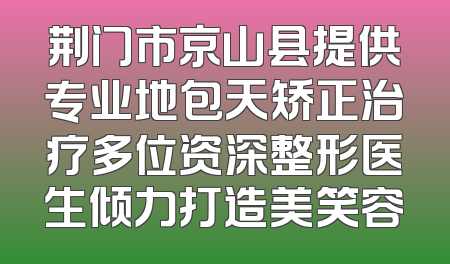 荆门市京山县提供专业地包天矫正治疗多位资深整形医生倾力打造美笑容