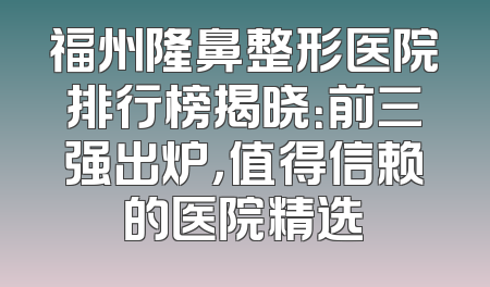 福州隆鼻整形医院排行榜揭晓：前三强出炉，值得信赖的医院精选