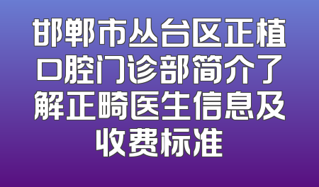 邯郸市丛台区正植口腔门诊部简介了解正畸医生信息及收费标准