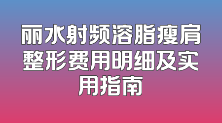 丽水射频溶脂瘦肩整形费用明细及实用指南
