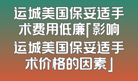 运城美国保妥适手术费用低廉「影响运城美国保妥适手术价格的因素」