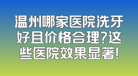 温州哪家医院洗牙好且价格合理？这些医院效果显著！