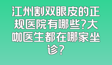 江州割双眼皮的正规医院有哪些？大咖医生都在哪家坐诊？