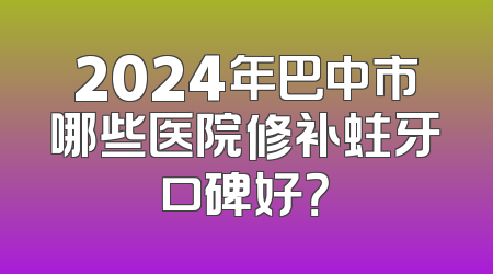 2024年巴中市哪些医院修补蛀牙口碑好？