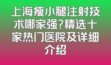 上海瘦小腿注射技术哪家强？精选十家热门医院及详细介绍