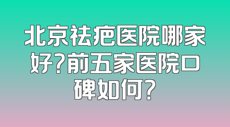 北京祛疤医院哪家好？前五家医院口碑如何？