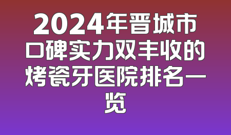 2024年晋城市口碑实力双丰收的烤瓷牙医院排名一览