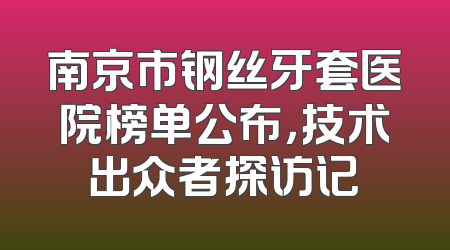 南京市钢丝牙套医院榜单公布，技术出众者探访记