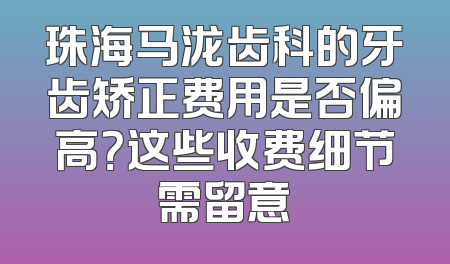 珠海马泷齿科的牙齿矫正费用是否偏高？这些收费细节需留意