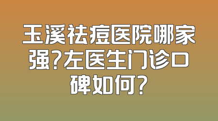 玉溪祛痘医院哪家强？左医生门诊口碑如何？