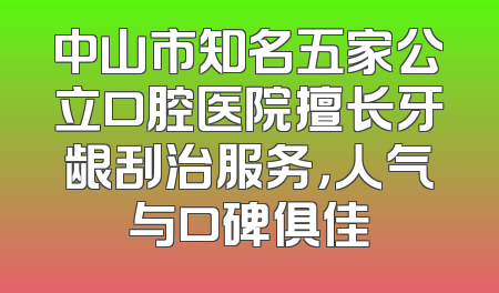 中山市知名五家公立口腔医院擅长牙龈刮治服务，人气与口碑俱佳