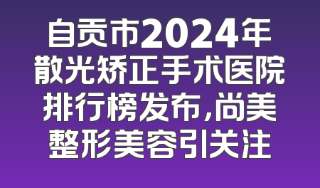 自贡市2024年散光矫正手术医院排行榜发布，尚美整形美容引关注