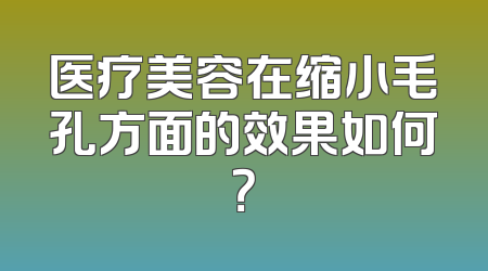 医疗美容在缩小毛孔方面的效果如何？