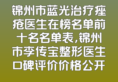 锦州市蓝光治疗痤疮医生在榜名单前十名名单表，锦州市李传宝整形医生口碑评价价格公开
