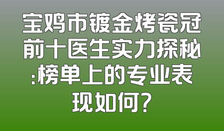 宝鸡市镀金烤瓷冠前十医生实力探秘：榜单上的专业表现如何？