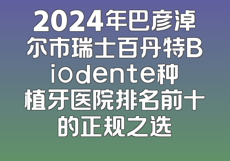 2024年巴彦淖尔市瑞士百丹特Biodente种植牙医院排名前十的正规之选
