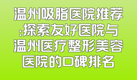 温州吸脂医院推荐：探索友好医院与温州医疗整形美容医院的口碑排名