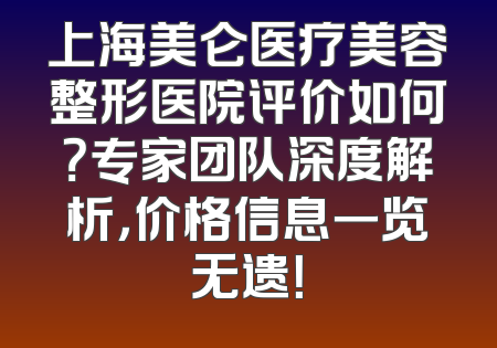 上海美仑医疗美容整形医院评价如何？专家团队深度解析，价格信息一览无遗！
