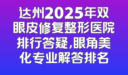 达州2025年双眼皮修复整形医院排行答疑，眼角美化专业解答排名