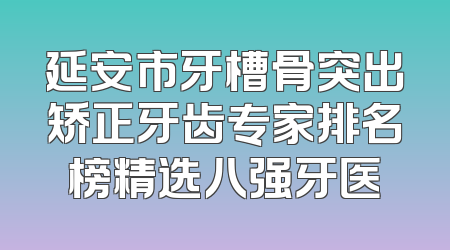延安市牙槽骨突出矫正牙齿专家排名榜精选八强牙医