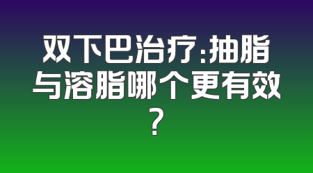 双下巴治疗：抽脂与溶脂哪个更有效？