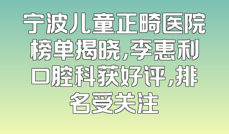 宁波儿童正畸医院榜单揭晓，李惠利口腔科获好评，排名受关注