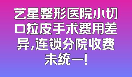 艺星整形医院小切口拉皮手术费用差异，连锁分院收费未统一！